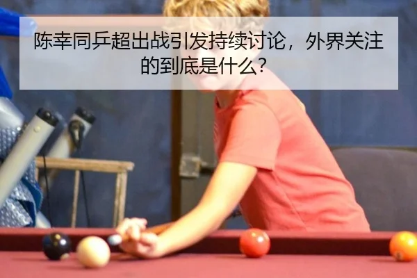 陈幸同乒超出战引发持续讨论，外界关注的到底是什么？