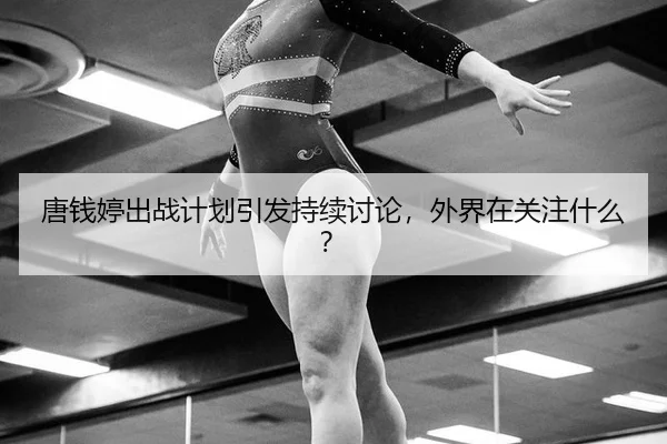 唐钱婷出战计划引发持续讨论，外界在关注什么？