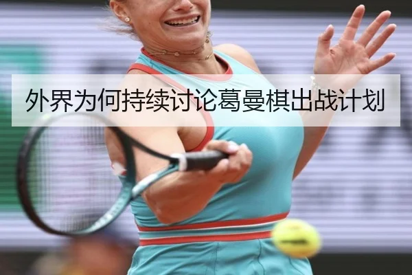 外界为何持续讨论葛曼棋出战计划